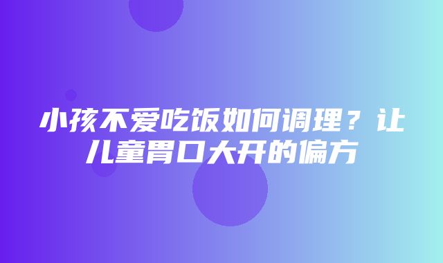 小孩不爱吃饭如何调理？让儿童胃口大开的偏方