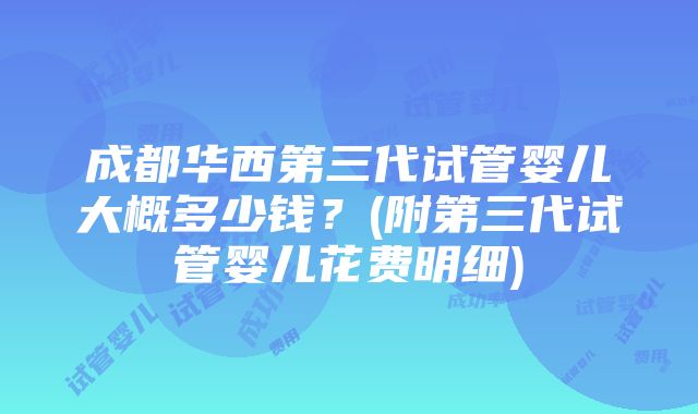 成都华西第三代试管婴儿大概多少钱？(附第三代试管婴儿花费明细)