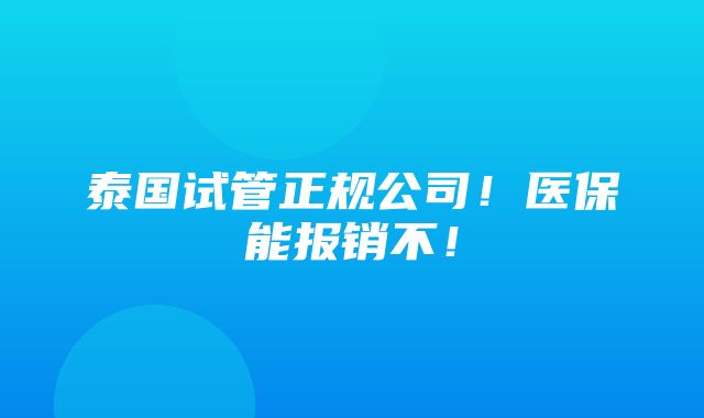 泰国试管正规公司！医保能报销不！