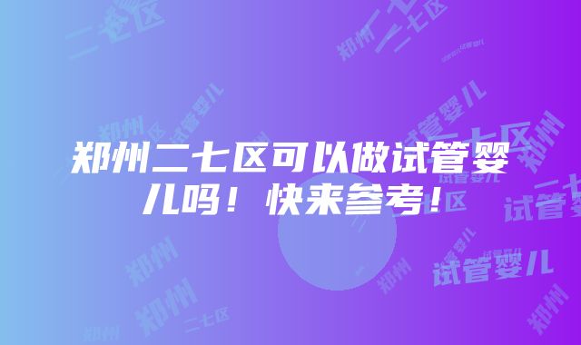 郑州二七区可以做试管婴儿吗！快来参考！