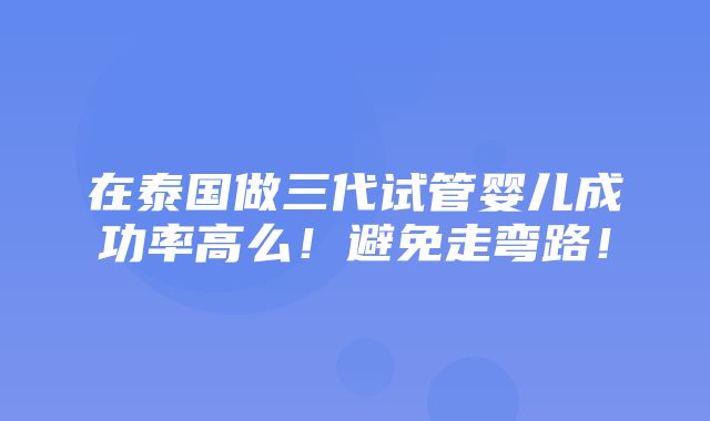 在泰国做三代试管婴儿成功率高么！避免走弯路！