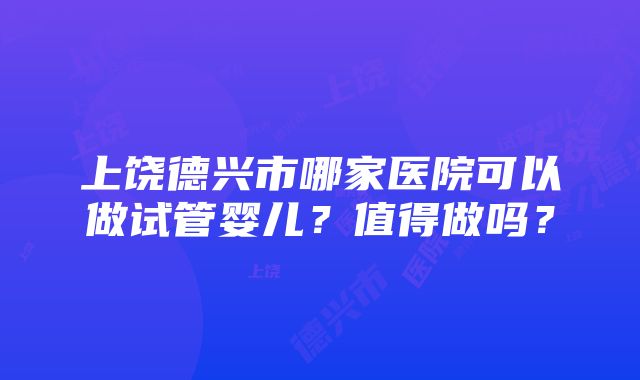 上饶德兴市哪家医院可以做试管婴儿？值得做吗？