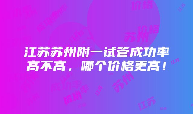 江苏苏州附一试管成功率高不高，哪个价格更高！