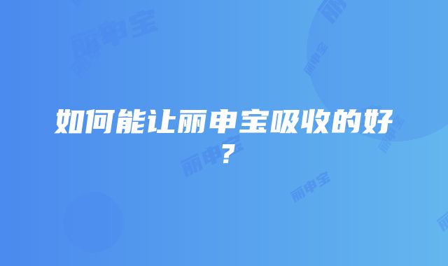 如何能让丽申宝吸收的好？