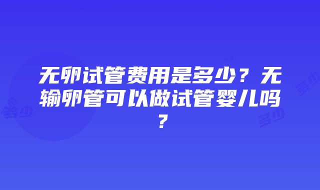 无卵试管费用是多少？无输卵管可以做试管婴儿吗？