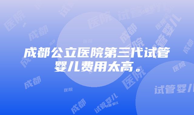 成都公立医院第三代试管婴儿费用太高。