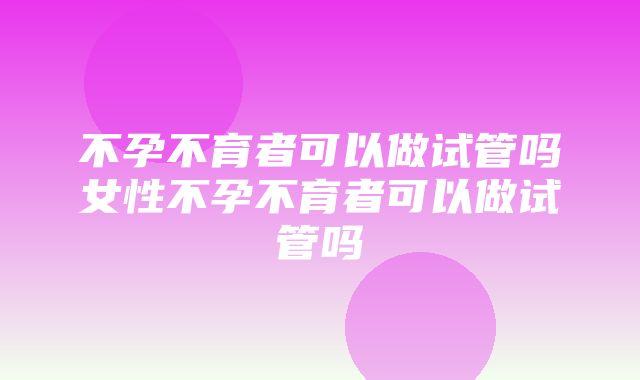 不孕不育者可以做试管吗女性不孕不育者可以做试管吗