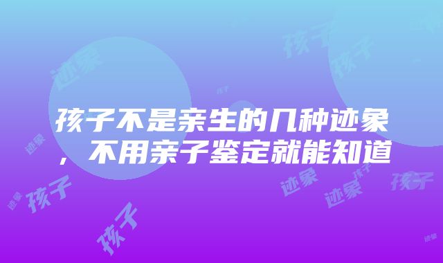 孩子不是亲生的几种迹象，不用亲子鉴定就能知道