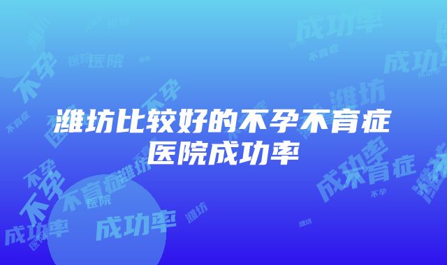 潍坊比较好的不孕不育症医院成功率