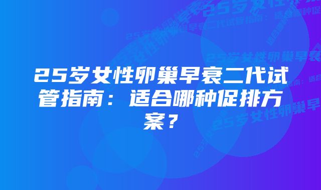 25岁女性卵巢早衰二代试管指南：适合哪种促排方案？