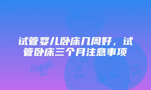 试管婴儿卧床几周好，试管卧床三个月注意事项