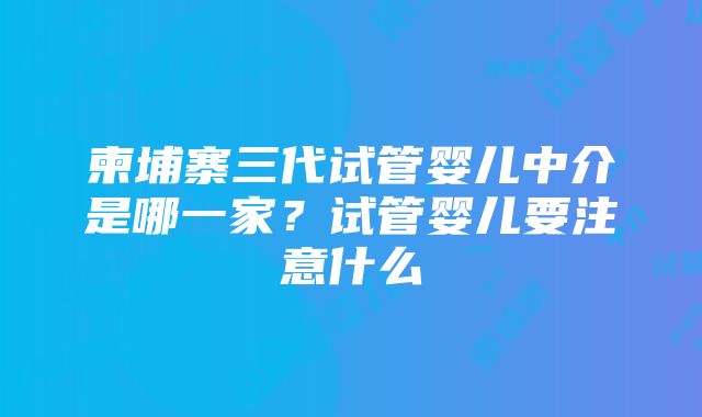 柬埔寨三代试管婴儿中介是哪一家？试管婴儿要注意什么