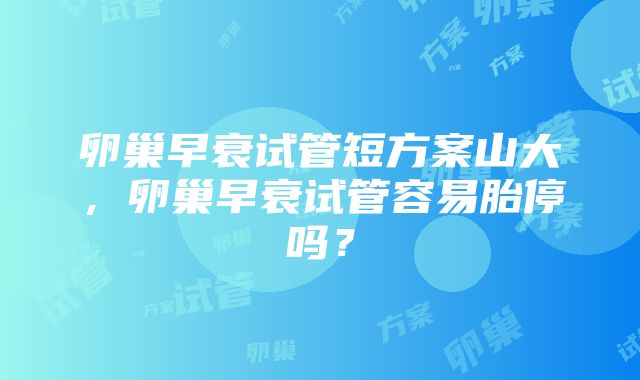 卵巢早衰试管短方案山大，卵巢早衰试管容易胎停吗？