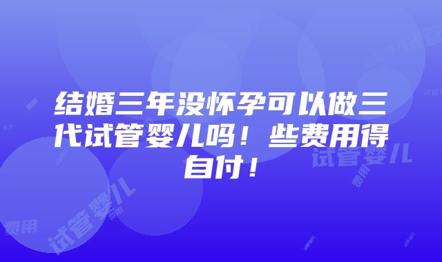 结婚三年没怀孕可以做三代试管婴儿吗！些费用得自付！