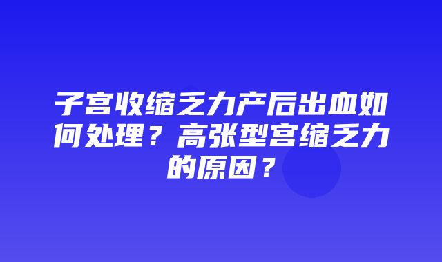 子宫收缩乏力产后出血如何处理？高张型宫缩乏力的原因？