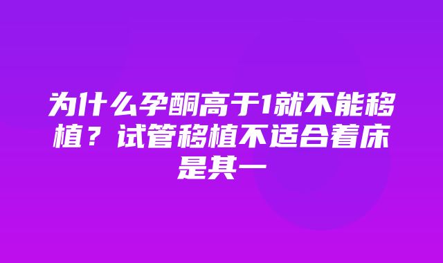 为什么孕酮高于1就不能移植？试管移植不适合着床是其一