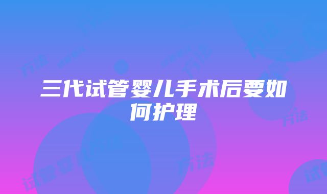 三代试管婴儿手术后要如何护理