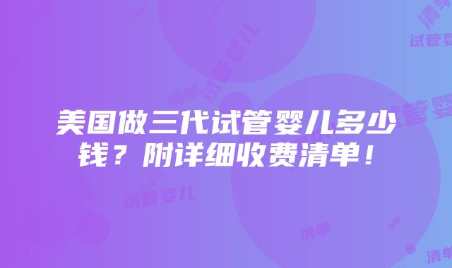 美国做三代试管婴儿多少钱？附详细收费清单！