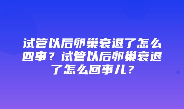 试管以后卵巢衰退了怎么回事？试管以后卵巢衰退了怎么回事儿？