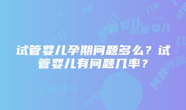 试管婴儿孕期问题多么？试管婴儿有问题几率？