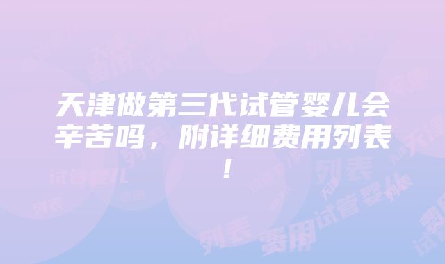 天津做第三代试管婴儿会辛苦吗，附详细费用列表！