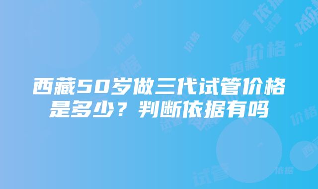 西藏50岁做三代试管价格是多少？判断依据有吗