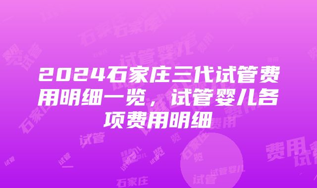 2024石家庄三代试管费用明细一览，试管婴儿各项费用明细