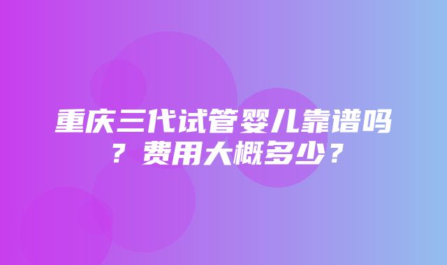 重庆三代试管婴儿靠谱吗？费用大概多少？