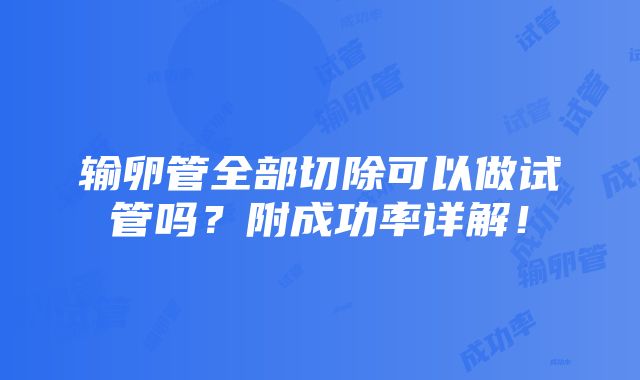 输卵管全部切除可以做试管吗？附成功率详解！