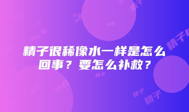 精子很稀像水一样是怎么回事？要怎么补救？