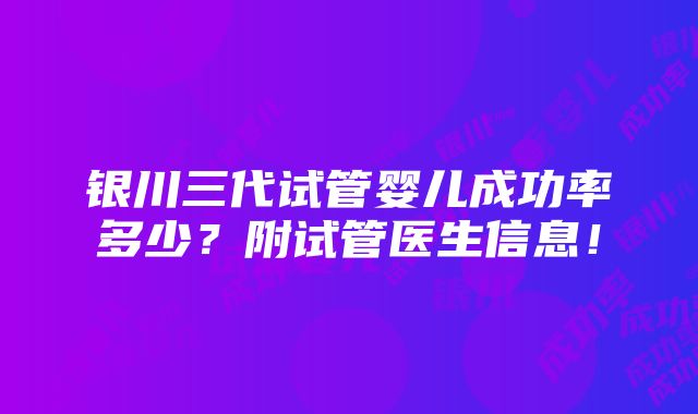 银川三代试管婴儿成功率多少？附试管医生信息！