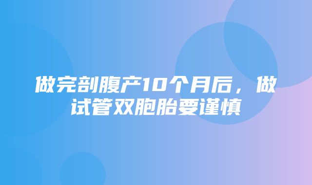 做完剖腹产10个月后，做试管双胞胎要谨慎