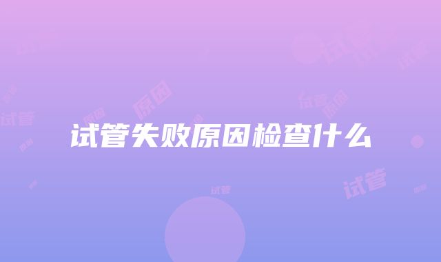 试管失败原因检查什么