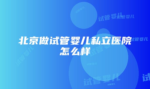 北京做试管婴儿私立医院怎么样