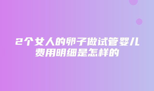 2个女人的卵子做试管婴儿费用明细是怎样的