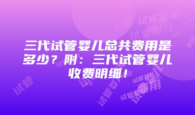 三代试管婴儿总共费用是多少？附：三代试管婴儿收费明细！