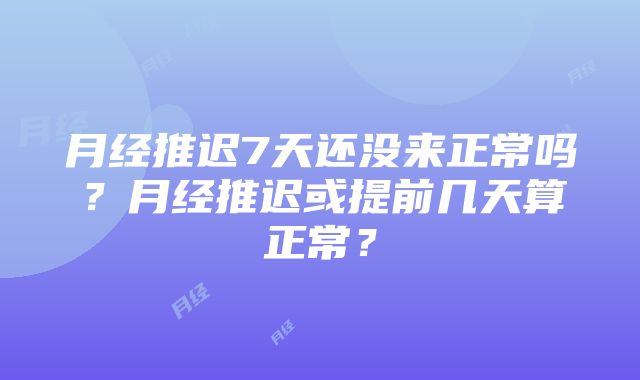 月经推迟7天还没来正常吗？月经推迟或提前几天算正常？