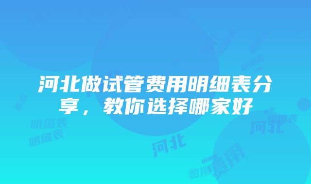 河北做试管费用明细表分享，教你选择哪家好