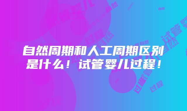 自然周期和人工周期区别是什么！试管婴儿过程！