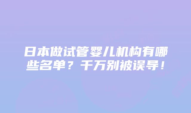 日本做试管婴儿机构有哪些名单？千万别被误导！