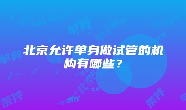 北京允许单身做试管的机构有哪些？