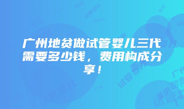 广州地贫做试管婴儿三代需要多少钱，费用构成分享！