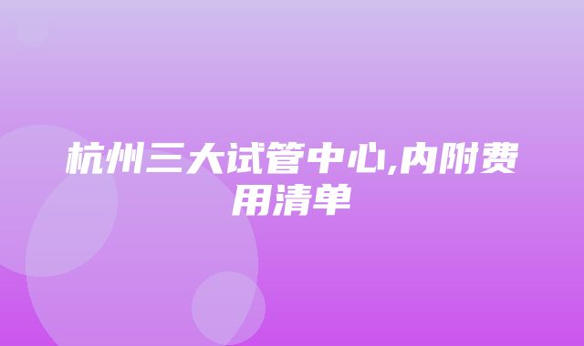 杭州三大试管中心,内附费用清单