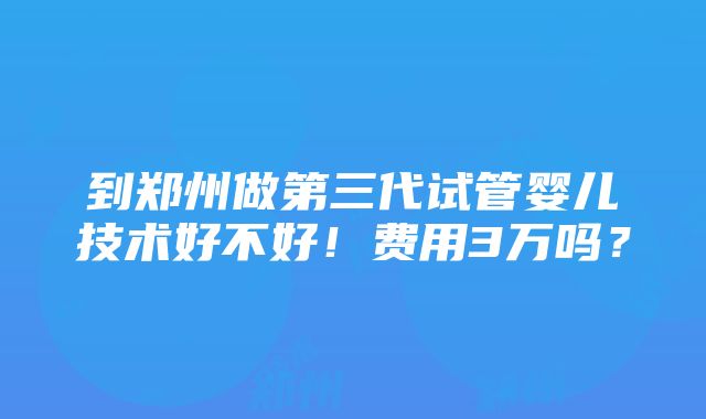 到郑州做第三代试管婴儿技术好不好！费用3万吗？