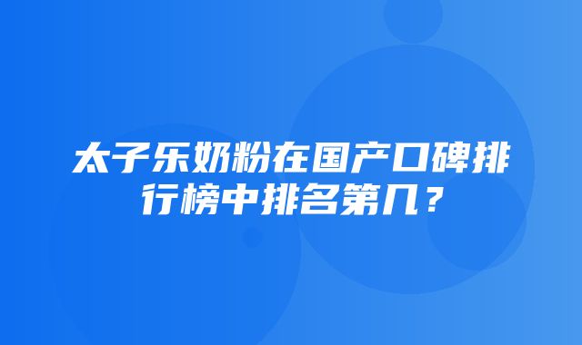 太子乐奶粉在国产口碑排行榜中排名第几？