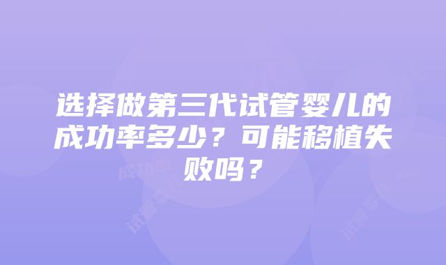 选择做第三代试管婴儿的成功率多少？可能移植失败吗？