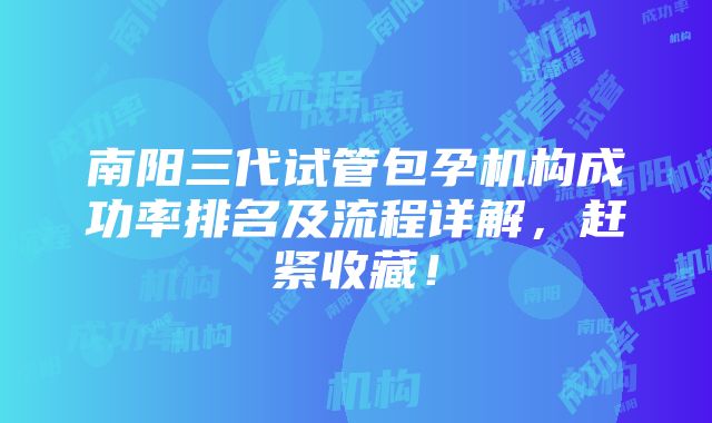 南阳三代试管包孕机构成功率排名及流程详解，赶紧收藏！