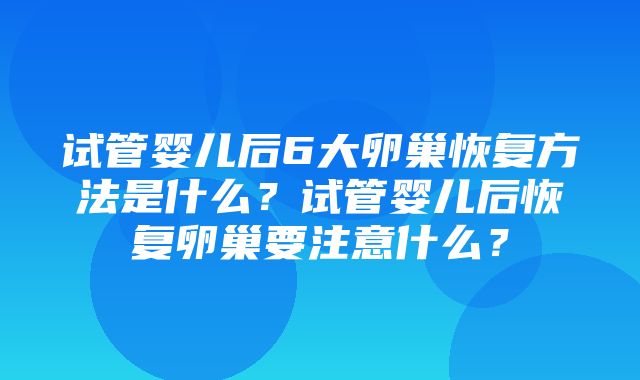 试管婴儿后6大卵巢恢复方法是什么？试管婴儿后恢复卵巢要注意什么？