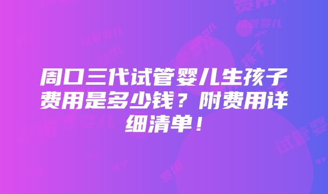 周口三代试管婴儿生孩子费用是多少钱？附费用详细清单！