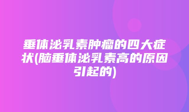 垂体泌乳素肿瘤的四大症状(脑垂体泌乳素高的原因引起的)